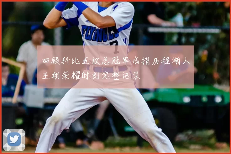 回顾科比五枚总冠军戒指历程湖人王朝荣耀时刻完整记录