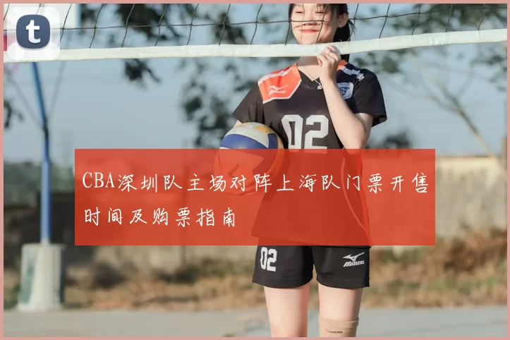 CBA深圳队主场对阵上海队门票开售时间及购票指南