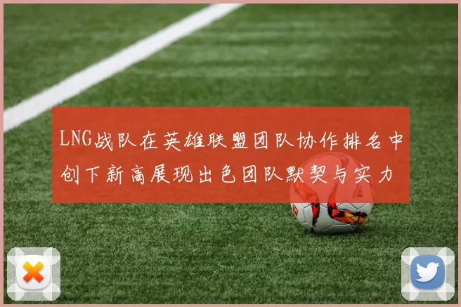 LNG战队在英雄联盟团队协作排名中创下新高展现出色团队默契与实力