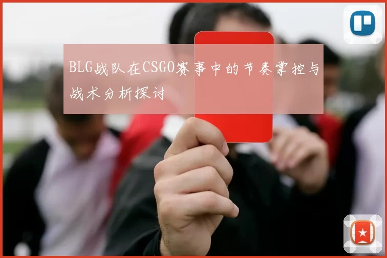 BLG战队在CSGO赛事中的节奏掌控与战术分析探讨