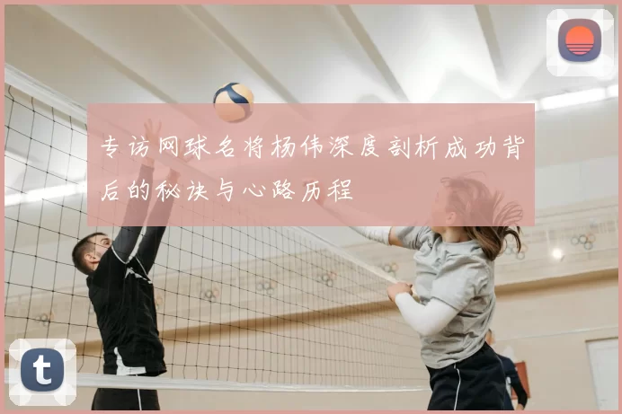 专访网球名将杨伟深度剖析成功背后的秘诀与心路历程