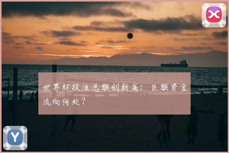 世界杯投注总额创新高：巨额资金流向何处？