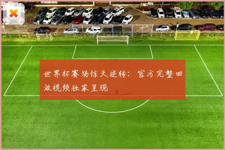 世界杯赛场惊天逆转:官方完整回放视频独家呈现