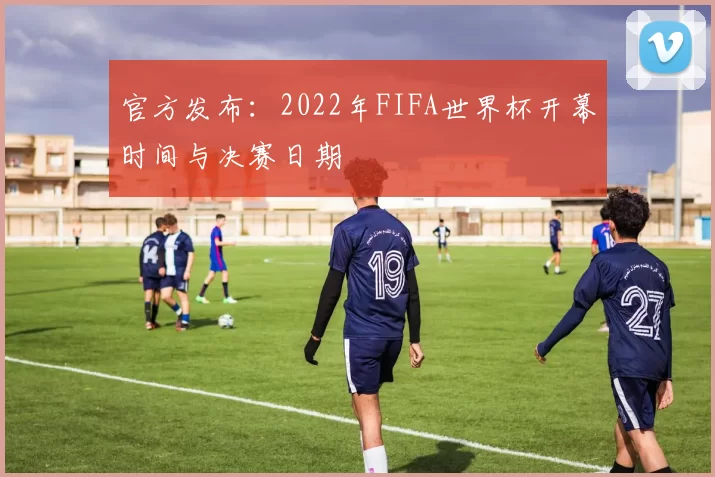 官方发布：2022年FIFA世界杯开幕时间与决赛日期