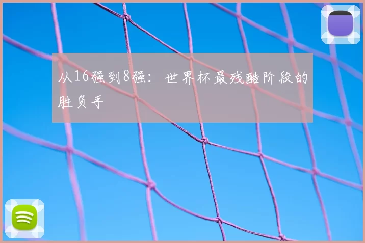 从16强到8强:世界杯最残酷阶段的胜负手