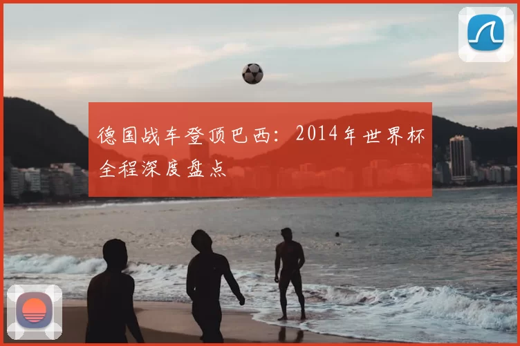 德国战车登顶巴西:2014年世界杯全程深度盘点