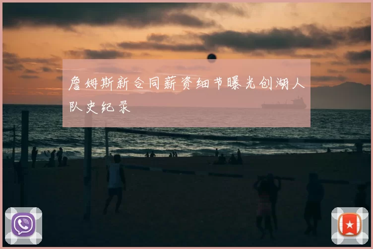 詹姆斯新合同薪资细节曝光创湖人队史纪录