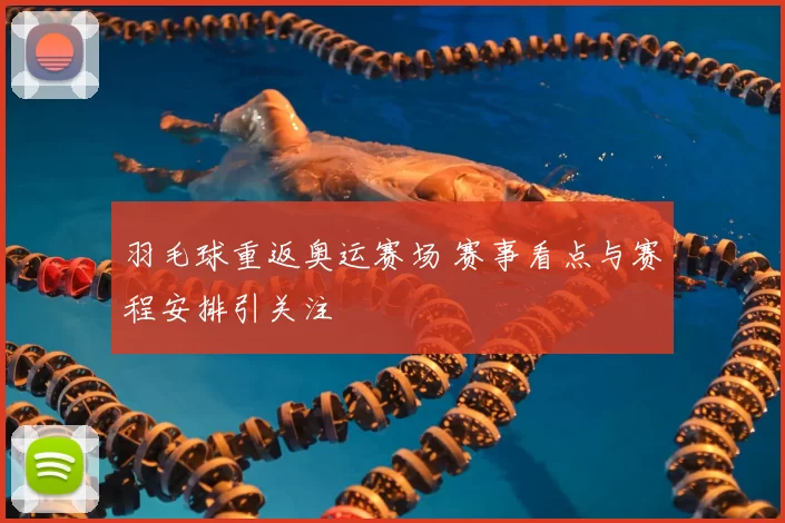 羽毛球重返奥运赛场 赛事看点与赛程安排引关注