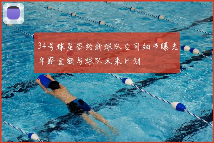 34号球星签约新球队合同细节曝光年薪金额与球队未来计划