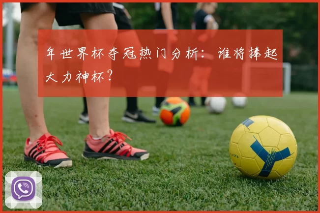 年世界杯夺冠热门分析:谁将捧起大力神杯?