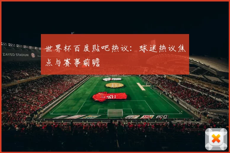 世界杯百度贴吧热议:球迷热议焦点与赛事前瞻