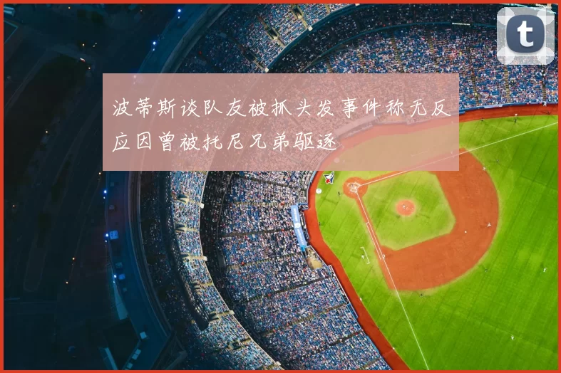波蒂斯谈队友被抓头发事件称无反应因曾被托尼兄弟驱逐