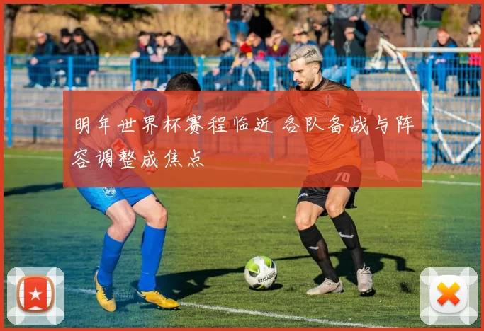 明年世界杯赛程临近 各队备战与阵容调整成焦点