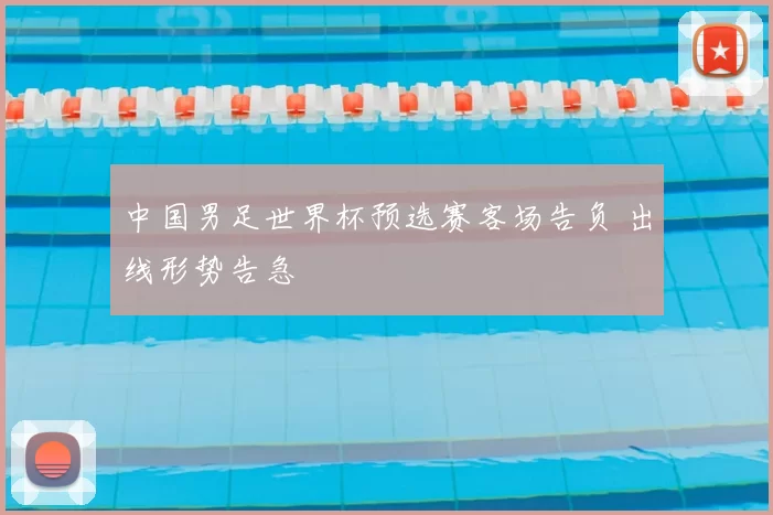 中国男足世界杯预选赛客场告负 出线形势告急