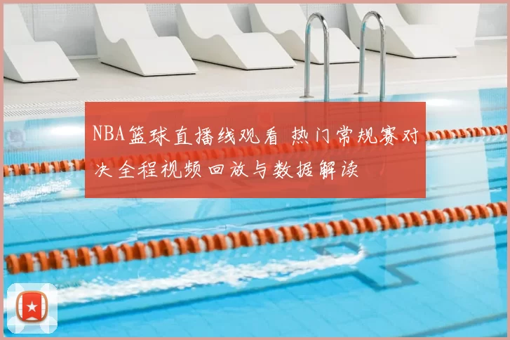 NBA篮球直播线观看 热门常规赛对决全程视频回放与数据解读