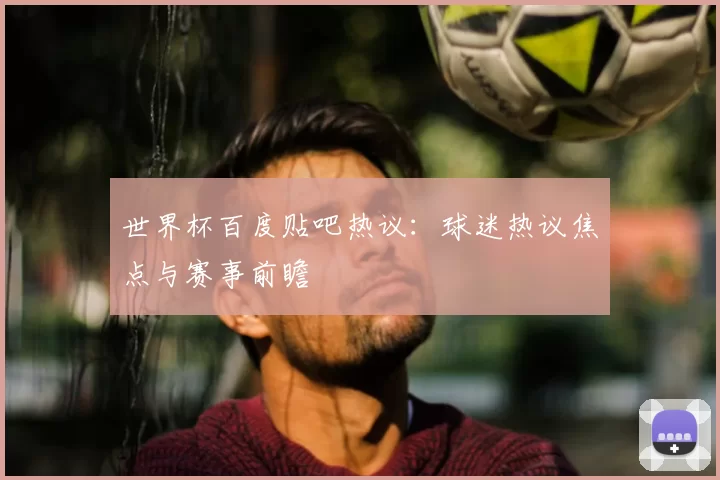 世界杯百度贴吧热议:球迷热议焦点与赛事前瞻