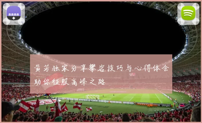 黄芳独家分享攀岩技巧与心得体会助你征服高峰之路