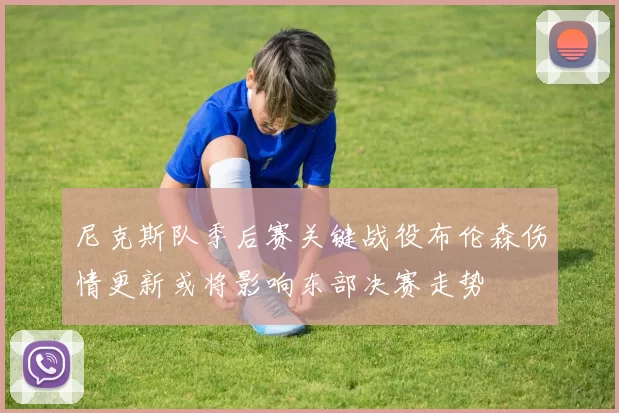 尼克斯队季后赛关键战役布伦森伤情更新或将影响东部决赛走势