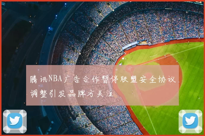 腾讯NBA广告合作暂停联盟安全协议调整引发品牌方关注