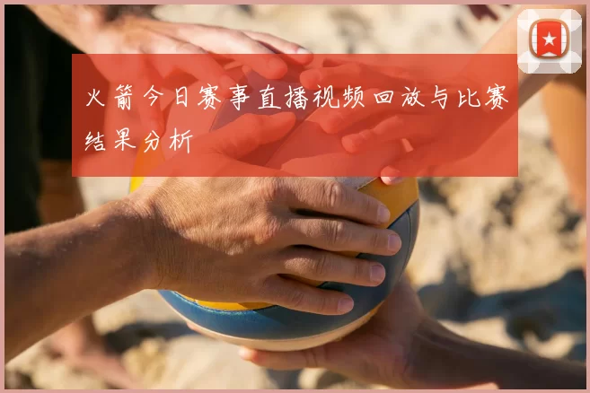 火箭今日赛事直播视频回放与比赛结果分析