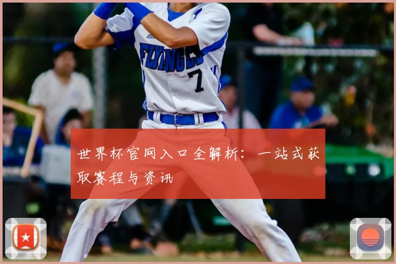 世界杯官网入口全解析:一站式获取赛程与资讯