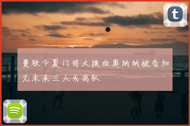 曼联今夏门将大换血奥纳纳被告知无未来三人或离队
