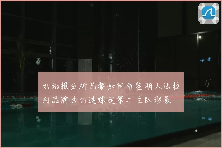 电讯报分析巴黎如何借鉴湖人法拉利品牌力打造球迷第二主队形象