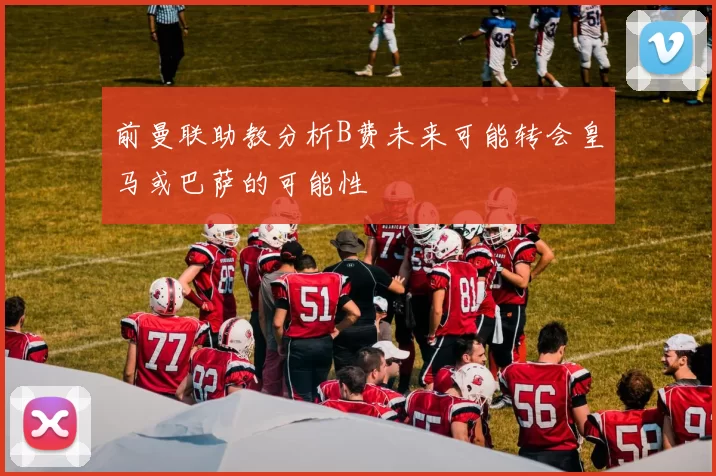 前曼联助教分析B费未来可能转会皇马或巴萨的可能性