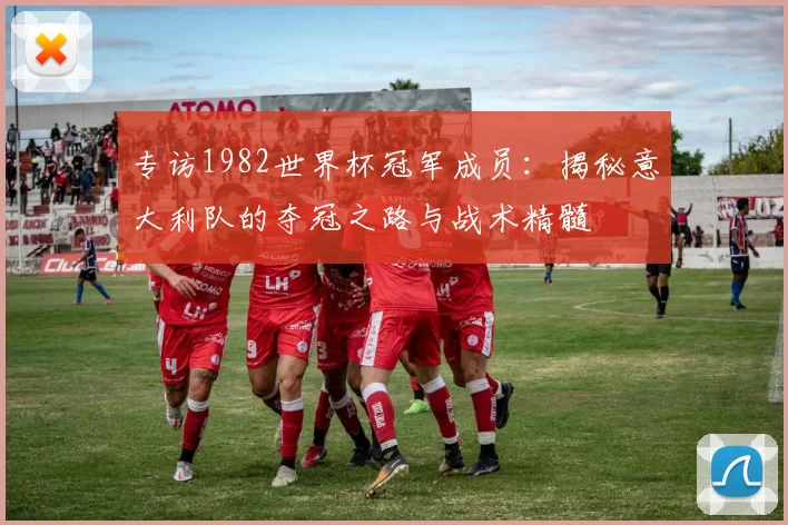 专访1982世界杯冠军成员:揭秘意大利队的夺冠之路与战术精髓
