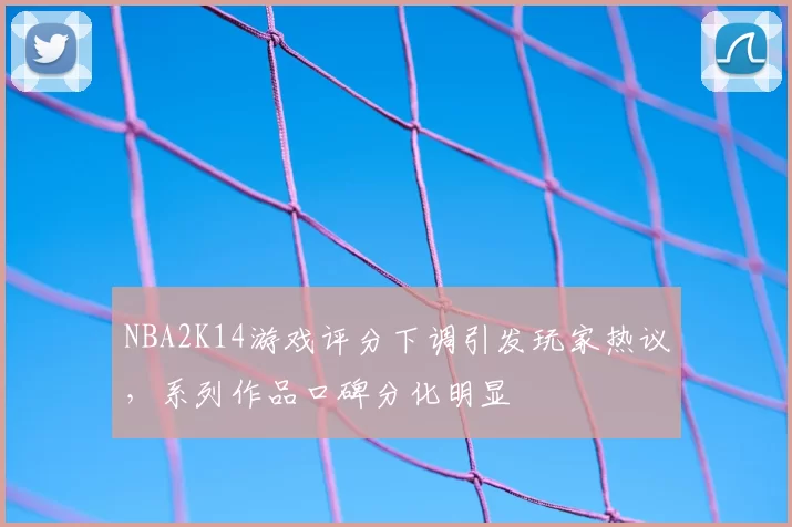 NBA2K14游戏评分下调引发玩家热议，系列作品口碑分化明显