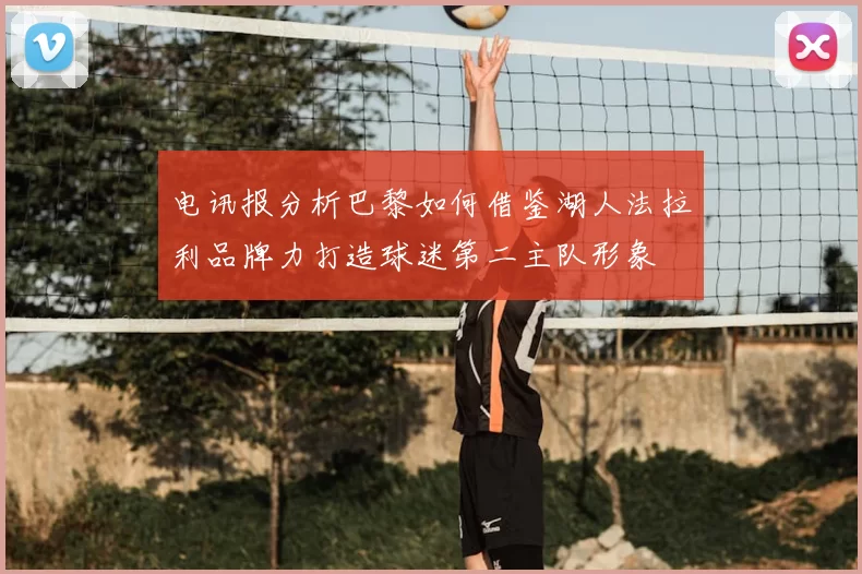 电讯报分析巴黎如何借鉴湖人法拉利品牌力打造球迷第二主队形象