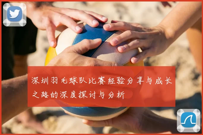 深圳羽毛球队比赛经验分享与成长之路的深度探讨与分析