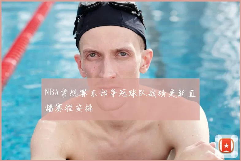 NBA常规赛东部争冠球队战绩更新直播赛程安排