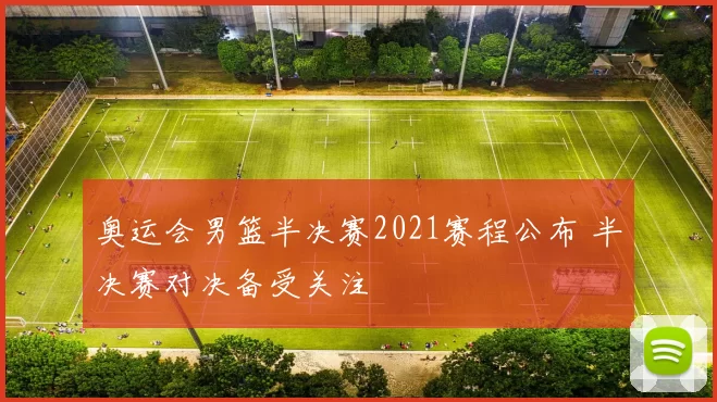 奥运会男篮半决赛2021赛程公布 半决赛对决备受关注