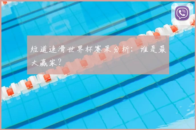 短道速滑世界杯赛果分析:谁是最大赢家?