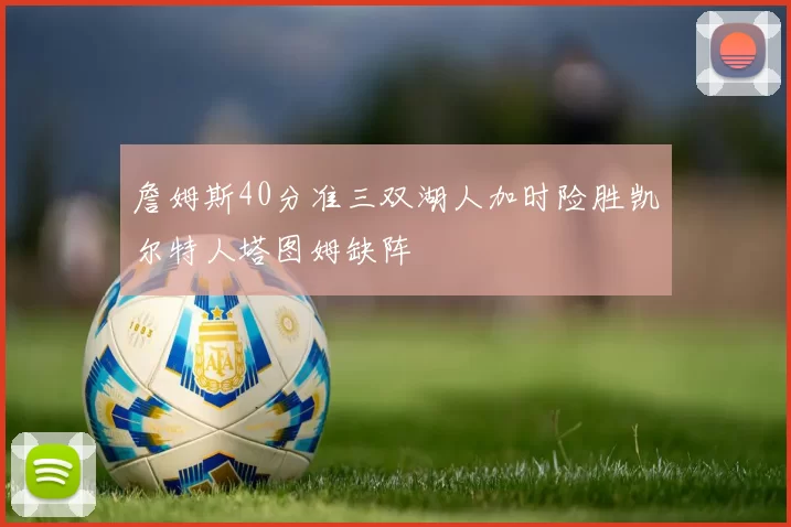 詹姆斯40分准三双湖人加时险胜凯尔特人塔图姆缺阵
