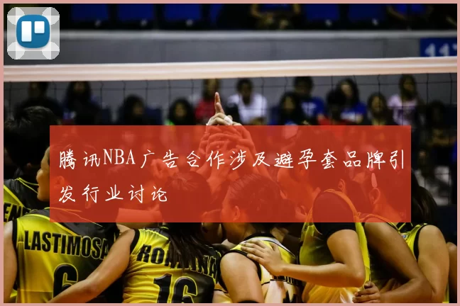 腾讯NBA广告合作涉及避孕套品牌引发行业讨论