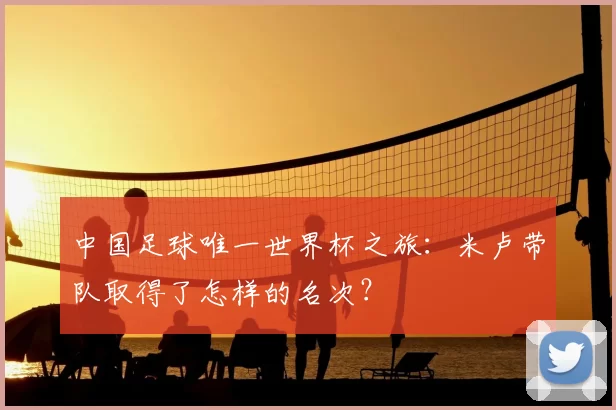 中国足球唯一世界杯之旅：米卢带队取得了怎样的名次？