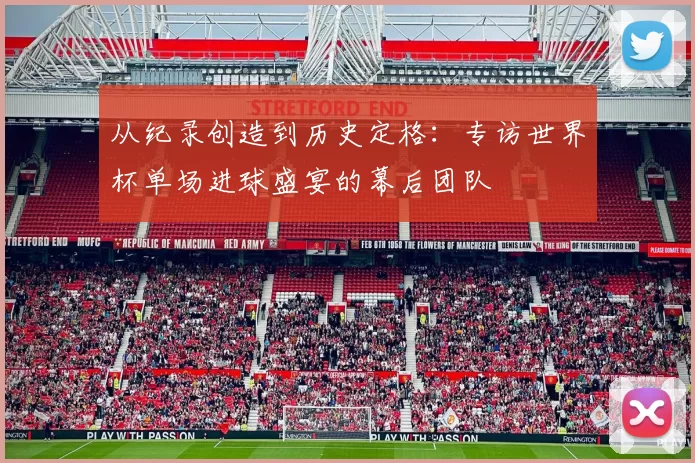 从纪录创造到历史定格:专访世界杯单场进球盛宴的幕后团队
