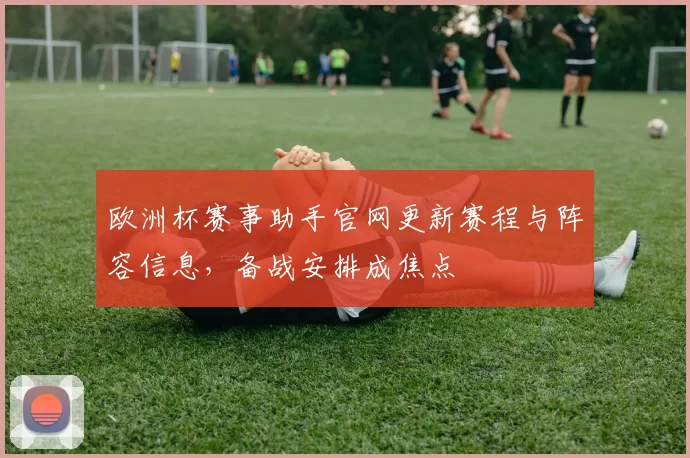 欧洲杯赛事助手官网更新赛程与阵容信息,备战安排成焦点