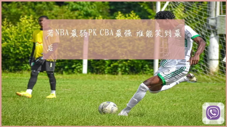 若NBA最弱PK CBA最强 谁能笑到最后