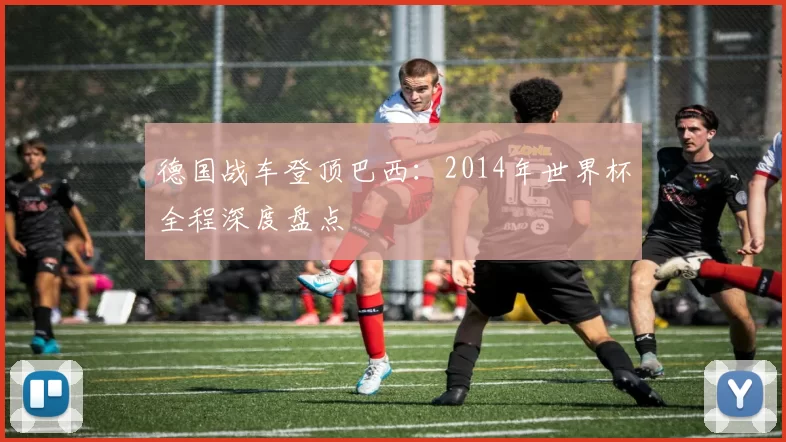 德国战车登顶巴西：2014年世界杯全程深度盘点