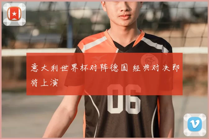 意大利世界杯对阵德国 经典对决即将上演