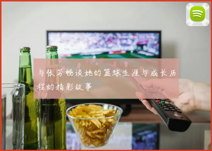 与张芳畅谈她的篮球生涯与成长历程的精彩故事