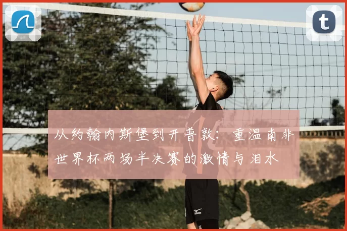 从约翰内斯堡到开普敦:重温南非世界杯两场半决赛的激情与泪水