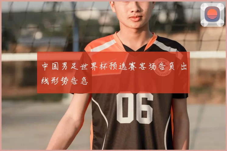 中国男足世界杯预选赛客场告负 出线形势告急