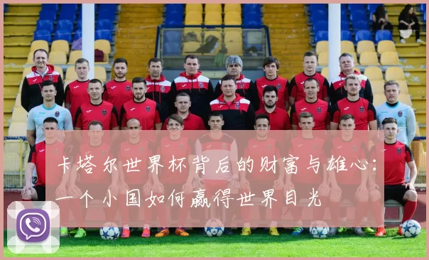 卡塔尔世界杯背后的财富与雄心:一个小国如何赢得世界目光