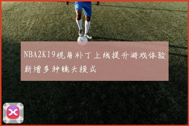 NBA2K19视角补丁上线提升游戏体验新增多种镜头模式