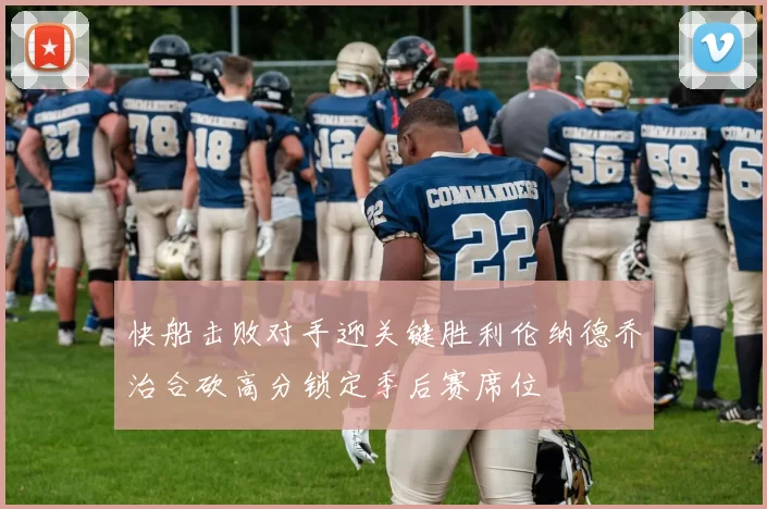 快船击败对手迎关键胜利伦纳德乔治合砍高分锁定季后赛席位