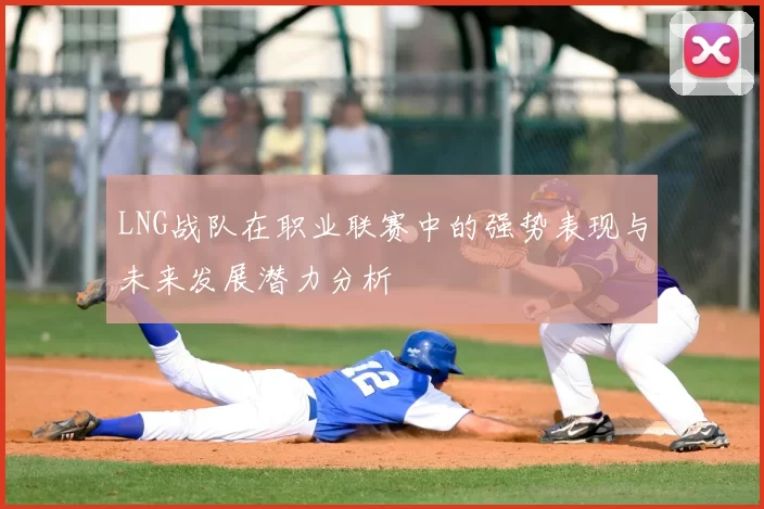 LNG战队在职业联赛中的强势表现与未来发展潜力分析